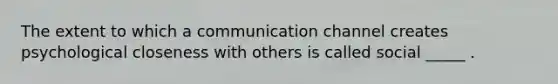 The extent to which a communication channel creates psychological closeness with others is called social _____ .