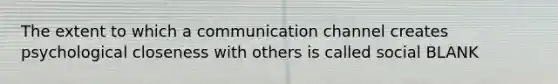 The extent to which a communication channel creates psychological closeness with others is called social BLANK