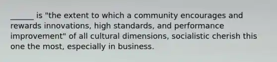 ______ is "the extent to which a community encourages and rewards innovations, high standards, and performance improvement" of all cultural dimensions, socialistic cherish this one the most, especially in business.