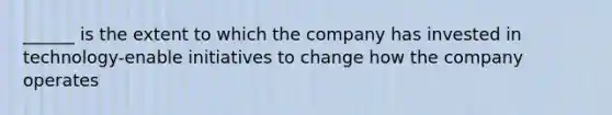 ______ is the extent to which the company has invested in technology-enable initiatives to change how the company operates