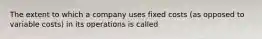 The extent to which a company uses fixed costs (as opposed to variable costs) in its operations is called