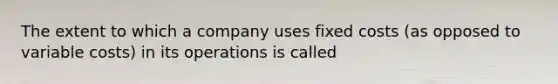 The extent to which a company uses fixed costs (as opposed to variable costs) in its operations is called