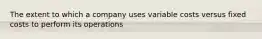 The extent to which a company uses variable costs versus fixed costs to perform its operations