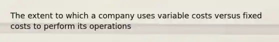 The extent to which a company uses variable costs versus fixed costs to perform its operations