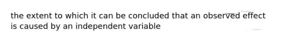 the extent to which it can be concluded that an observed effect is caused by an independent variable