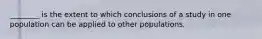 ________ is the extent to which conclusions of a study in one population can be applied to other populations.