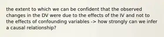 the extent to which we can be confident that the observed changes in the DV were due to the effects of the IV and not to the effects of confounding variables -> how strongly can we infer a causal relationship?