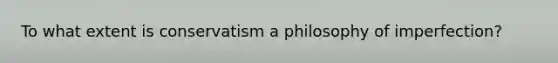 To what extent is conservatism a philosophy of imperfection?