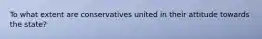 To what extent are conservatives united in their attitude towards the state?