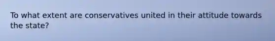 To what extent are conservatives united in their attitude towards the state?