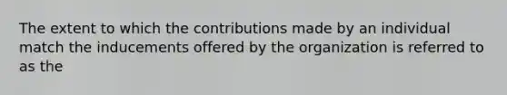 The extent to which the contributions made by an individual match the inducements offered by the organization is referred to as the