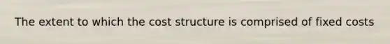 The extent to which the cost structure is comprised of fixed costs