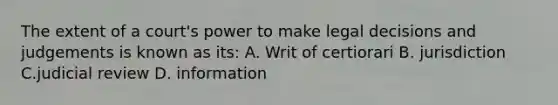 The extent of a court's power to make legal decisions and judgements is known as its: A. Writ of certiorari B. jurisdiction C.judicial review D. information