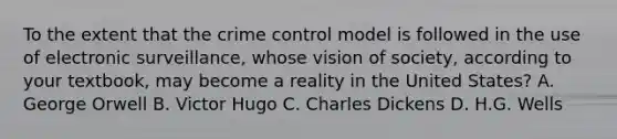 To the extent that the crime control model is followed in the use of electronic surveillance, whose vision of society, according to your textbook, may become a reality in the United States? A. George Orwell B. Victor Hugo C. Charles Dickens D. H.G. Wells