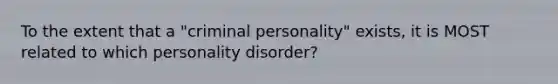 To the extent that a "criminal personality" exists, it is MOST related to which personality disorder?