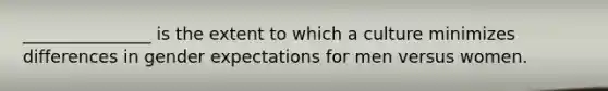 _______________ is the extent to which a culture minimizes differences in gender expectations for men versus women.