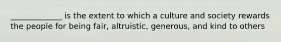 _____________ is the extent to which a culture and society rewards the people for being fair, altruistic, generous, and kind to others