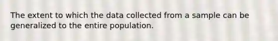 The extent to which the data collected from a sample can be generalized to the entire population.