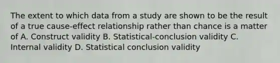 The extent to which data from a study are shown to be the result of a true cause-effect relationship rather than chance is a matter of A. Construct validity B. Statistical-conclusion validity C. Internal validity D. Statistical conclusion validity