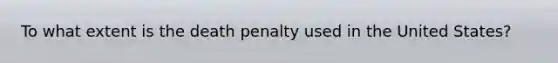 To what extent is the death penalty used in the United States?