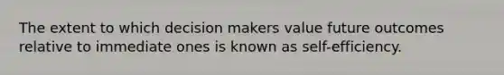 The extent to which decision makers value future outcomes relative to immediate ones is known as self-efficiency.