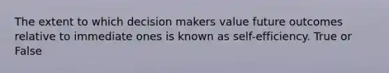 The extent to which decision makers value future outcomes relative to immediate ones is known as self-efficiency. True or False