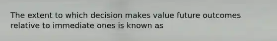 The extent to which decision makes value future outcomes relative to immediate ones is known as