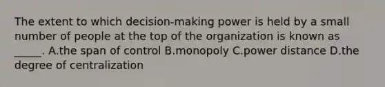 The extent to which decision-making power is held by a small number of people at the top of the organization is known as _____. A.the span of control B.monopoly C.power distance D.the degree of centralization