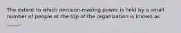 The extent to which decision-making power is held by a small number of people at the top of the organization is known as _____.