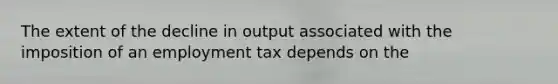 The extent of the decline in output associated with the imposition of an employment tax depends on the