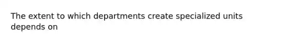 The extent to which departments create specialized units depends on