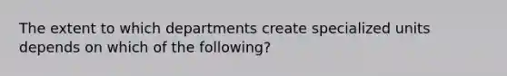 The extent to which departments create specialized units depends on which of the following?