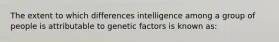 The extent to which differences intelligence among a group of people is attributable to genetic factors is known as: