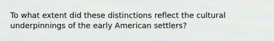 To what extent did these distinctions reflect the cultural underpinnings of the early American settlers?