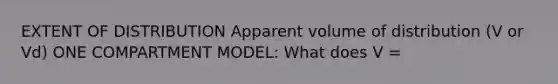 EXTENT OF DISTRIBUTION Apparent volume of distribution (V or Vd) ONE COMPARTMENT MODEL: What does V =