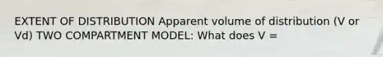 EXTENT OF DISTRIBUTION Apparent volume of distribution (V or Vd) TWO COMPARTMENT MODEL: What does V =