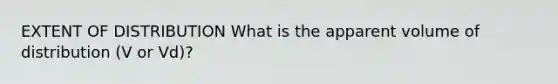 EXTENT OF DISTRIBUTION What is the apparent volume of distribution (V or Vd)?