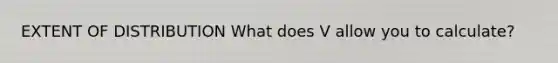 EXTENT OF DISTRIBUTION What does V allow you to calculate?