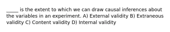 _____ is the extent to which we can draw causal inferences about the variables in an experiment. A) External validity B) Extraneous validity C) Content validity D) Internal validity