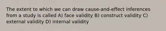 The extent to which we can draw cause-and-effect inferences from a study is called A) face validity B) construct validity C) external validity D) internal validity