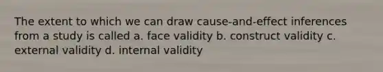 The extent to which we can draw cause-and-effect inferences from a study is called a. face validity b. construct validity c. external validity d. internal validity