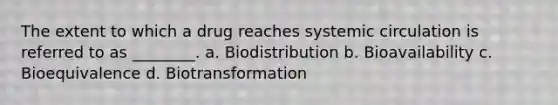 The extent to which a drug reaches systemic circulation is referred to as ________. a. Biodistribution b. Bioavailability c. Bioequivalence d. Biotransformation