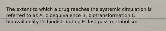 The extent to which a drug reaches the systemic circulation is referred to as A. bioequivalence B. biotransformation C. bioavailability D. biodistribution E. last pass metabolism