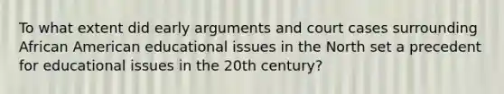 To what extent did early arguments and court cases surrounding African American educational issues in the North set a precedent for educational issues in the 20th century?