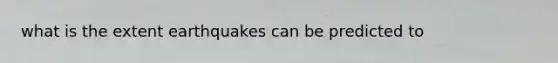what is the extent earthquakes can be predicted to