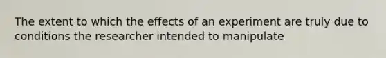 The extent to which the effects of an experiment are truly due to conditions the researcher intended to manipulate