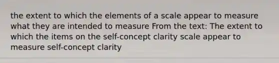 the extent to which the elements of a scale appear to measure what they are intended to measure From the text: The extent to which the items on the self-concept clarity scale appear to measure self-concept clarity