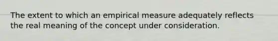 The extent to which an empirical measure adequately reflects the real meaning of the concept under consideration.