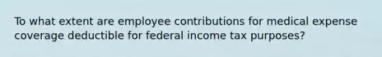 To what extent are employee contributions for medical expense coverage deductible for federal income tax purposes?