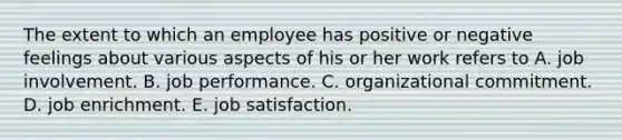 The extent to which an employee has positive or negative feelings about various aspects of his or her work refers to A. job involvement. B. job performance. C. organizational commitment. D. job enrichment. E. <a href='https://www.questionai.com/knowledge/keT3al2X9a-job-satisfaction' class='anchor-knowledge'>job satisfaction</a>.